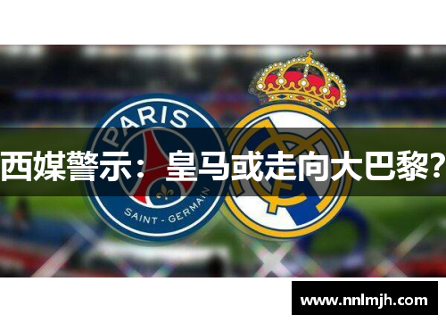 西媒警示：皇马或走向大巴黎？
